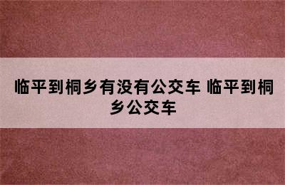 临平到桐乡有没有公交车 临平到桐乡公交车